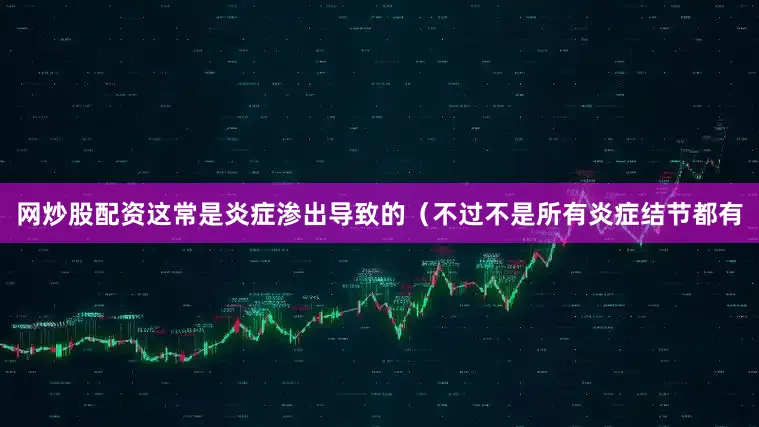 网炒股配资这常是炎症渗出导致的（不过不是所有炎症结节都有