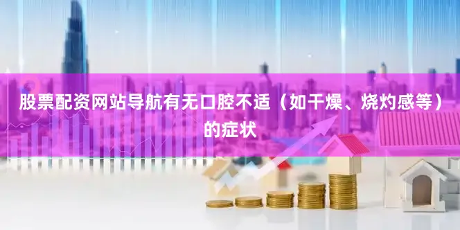 股票配资网站导航有无口腔不适（如干燥、烧灼感等）的症状