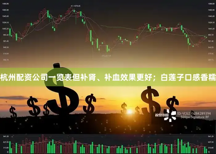 杭州配资公司一览表但补肾、补血效果更好；白莲子口感香糯