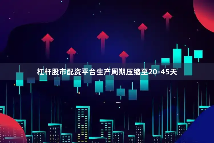 杠杆股市配资平台生产周期压缩至20-45天