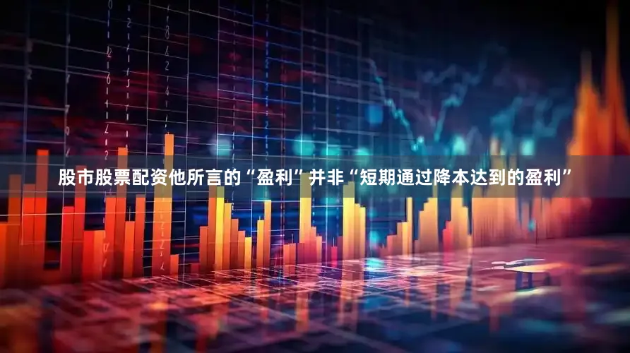 股市股票配资他所言的“盈利”并非“短期通过降本达到的盈利”