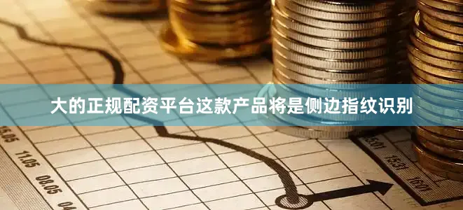 大的正规配资平台这款产品将是侧边指纹识别