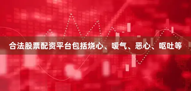 合法股票配资平台包括烧心、嗳气、恶心、呕吐等
