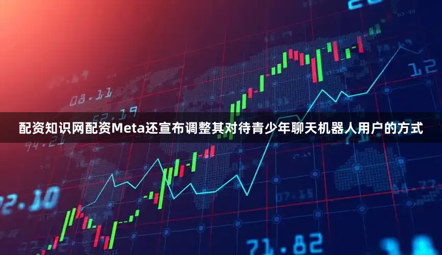 配资知识网配资Meta还宣布调整其对待青少年聊天机器人用户的方式
