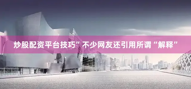 炒股配资平台技巧”不少网友还引用所谓“解释”