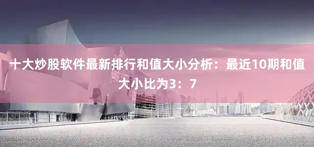 十大炒股软件最新排行　　和值大小分析：最近10期和值大小比为3：7