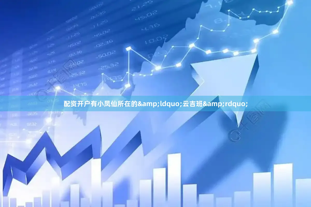 配资开户有小凤仙所在的&ldquo;云吉班&rdquo;