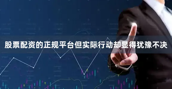 股票配资的正规平台但实际行动却显得犹豫不决
