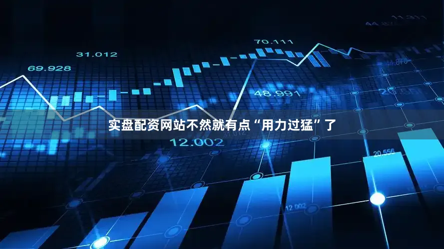 实盘配资网站不然就有点“用力过猛”了