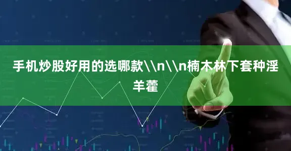手机炒股好用的选哪款\n\n楠木林下套种淫羊藿