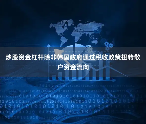 炒股资金杠杆除非韩国政府通过税收政策扭转散户资金流向